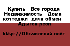 Купить - Все города Недвижимость » Дома, коттеджи, дачи обмен   . Адыгея респ.